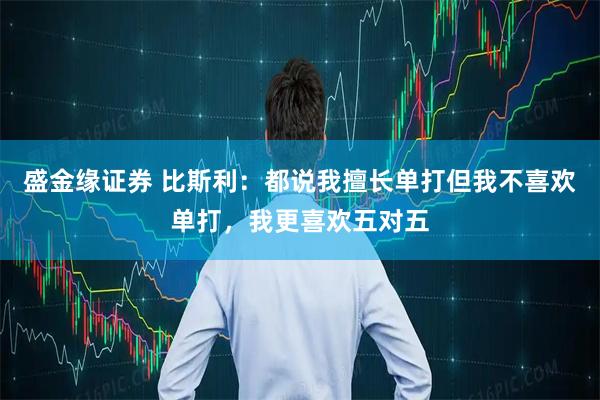 盛金缘证券 比斯利：都说我擅长单打但我不喜欢单打，我更喜欢五对五