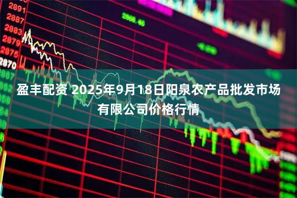 盈丰配资 2025年9月18日阳泉农产品批发市场有限公司价格行情