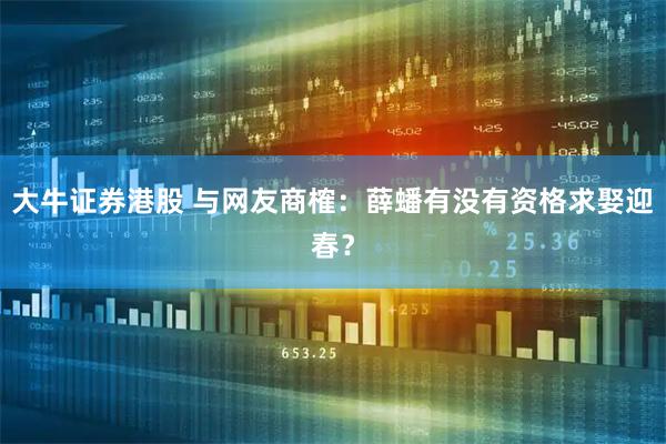 大牛证券港股 与网友商榷：薛蟠有没有资格求娶迎春？