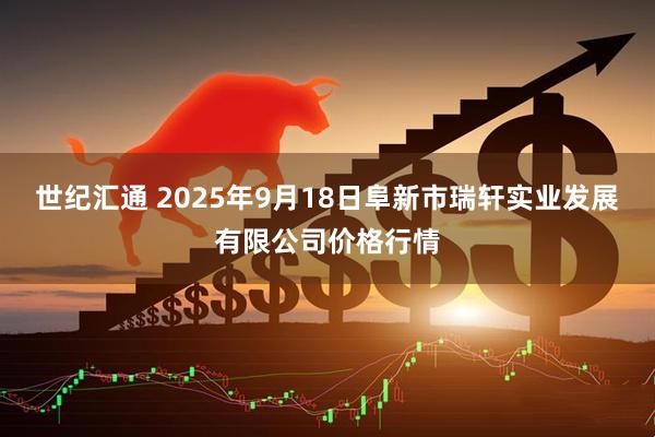 世纪汇通 2025年9月18日阜新市瑞轩实业发展有限公司价格行情