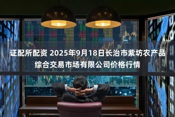 证配所配资 2025年9月18日长治市紫坊农产品综合交易市场有限公司价格行情