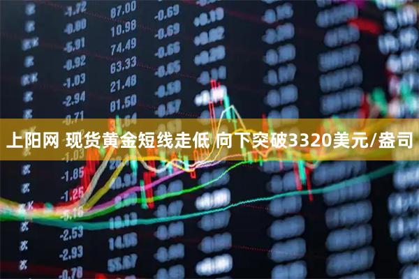 上阳网 现货黄金短线走低 向下突破3320美元/盎司