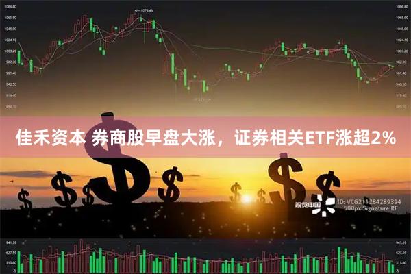 佳禾资本 券商股早盘大涨，证券相关ETF涨超2%