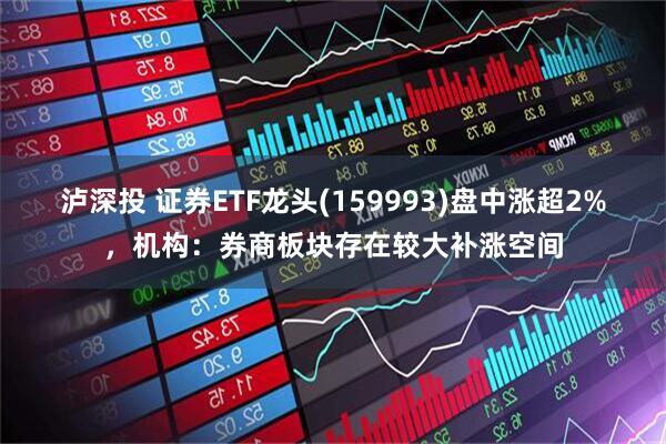 泸深投 证券ETF龙头(159993)盘中涨超2%，机构：券商板块存在较大补涨空间