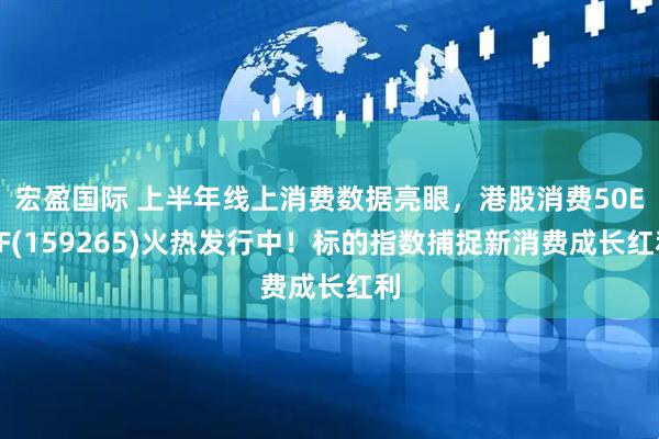 宏盈国际 上半年线上消费数据亮眼，港股消费50ETF(159265)火热发行中！标的指数捕捉新消费成长红利