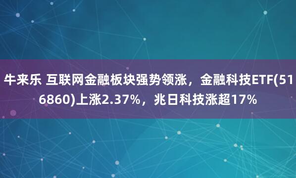 牛来乐 互联网金融板块强势领涨，金融科技ETF(516860)上涨2.37%，兆日科技涨超17%