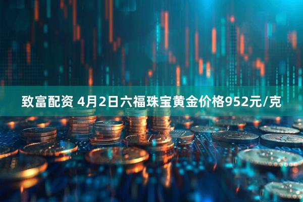 致富配资 4月2日六福珠宝黄金价格952元/克