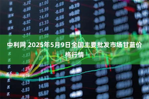 中利网 2025年5月9日全国主要批发市场甘蓝价格行情