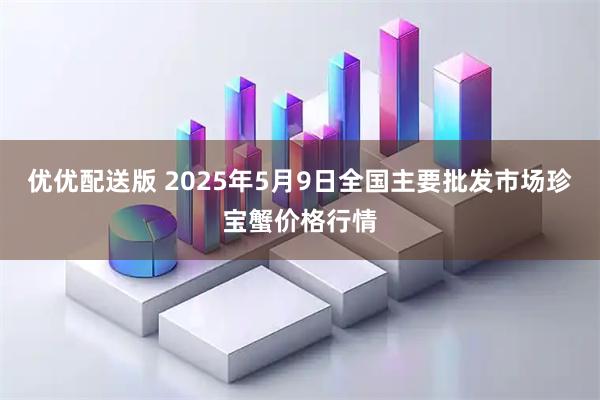 优优配送版 2025年5月9日全国主要批发市场珍宝蟹价格行情