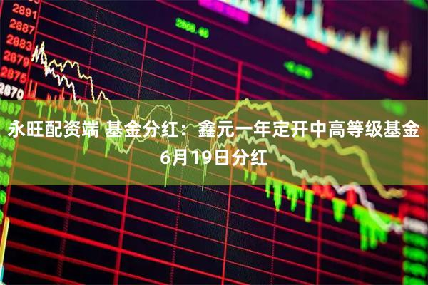 永旺配资端 基金分红：鑫元一年定开中高等级基金6月19日分红