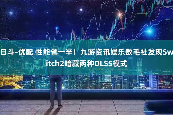 日斗-优配 性能省一半！九游资讯娱乐数毛社发现Switch2暗藏两种DLSS模式