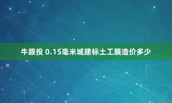 牛跟投 0.15毫米城建标土工膜造价多少