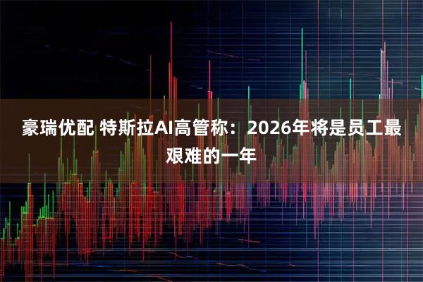 豪瑞优配 特斯拉AI高管称：2026年将是员工最艰难的一年