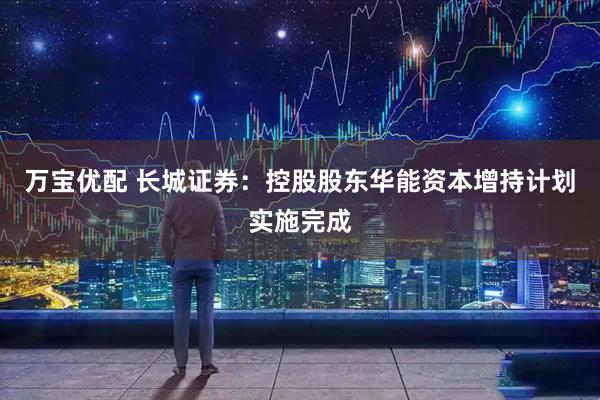 万宝优配 长城证券：控股股东华能资本增持计划实施完成