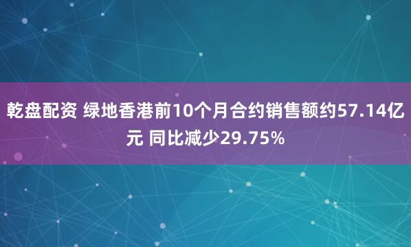 乾盘配资 绿地香港前10个月合约销售额约57.14亿元 同比减少29.75%