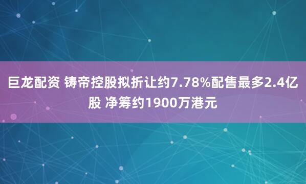 巨龙配资 铸帝控股拟折让约7.78%配售最多2.4亿股 净筹约1900万港元