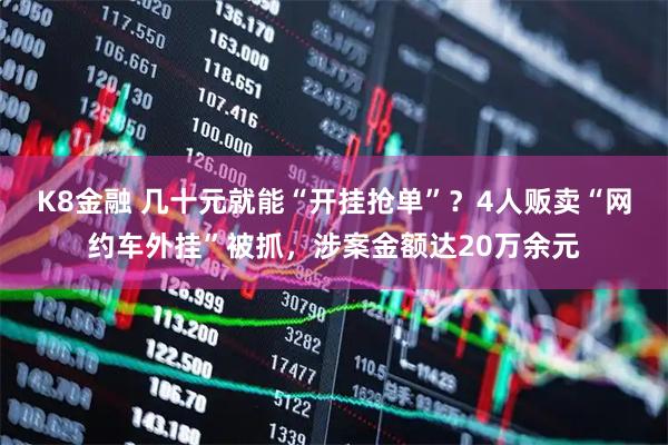 K8金融 几十元就能“开挂抢单”？4人贩卖“网约车外挂”被抓，涉案金额达20万余元