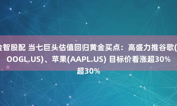 金智股配 当七巨头估值回归黄金买点：高盛力推谷歌(GOOGL.US)、苹果(AAPL.US) 目标价看涨超30%