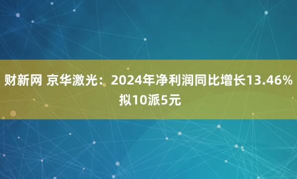 财新网 京华激光：2024年净利润同比增长13.46% 拟10派5元