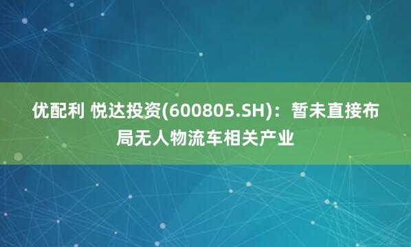 优配利 悦达投资(600805.SH)：暂未直接布局无人物流车相关产业