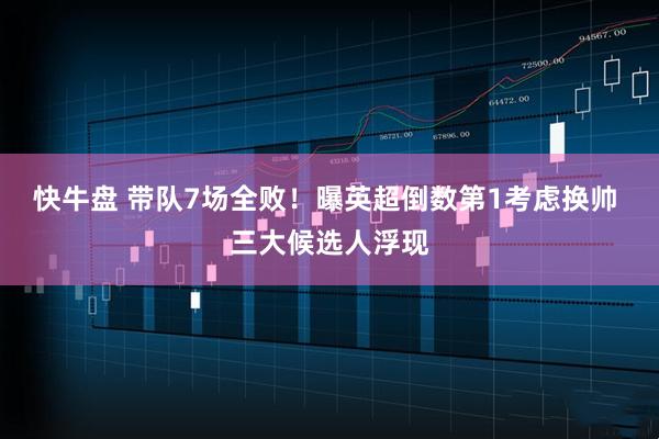 快牛盘 带队7场全败！曝英超倒数第1考虑换帅 三大候选人浮现