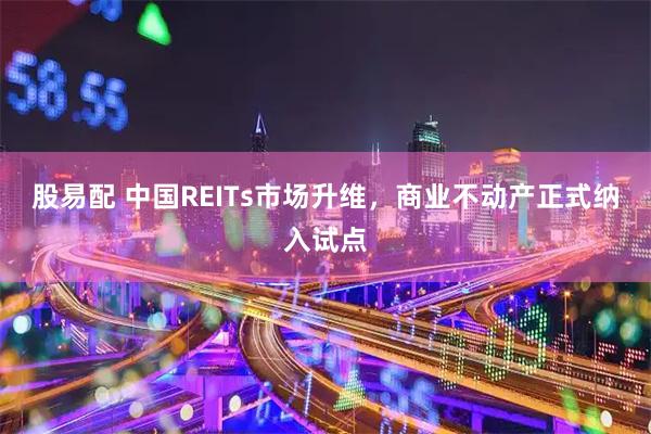 股易配 中国REITs市场升维，商业不动产正式纳入试点