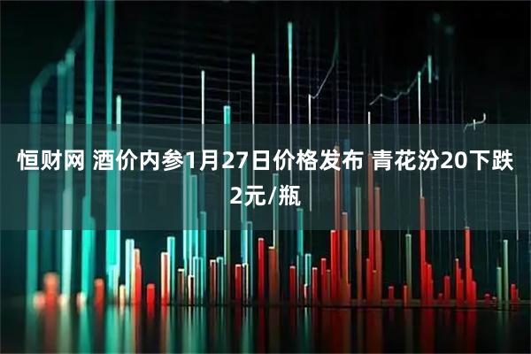 恒财网 酒价内参1月27日价格发布 青花汾20下跌2元/瓶