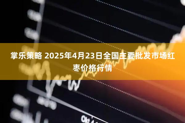 掌乐策略 2025年4月23日全国主要批发市场红枣价格行情