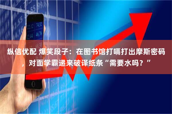 纵信优配 爆笑段子：在图书馆打嗝打出摩斯密码，对面学霸递来破译纸条“需要水吗？”