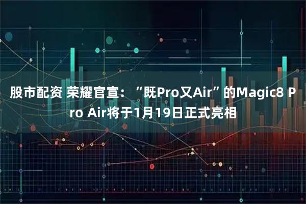股市配资 荣耀官宣：“既Pro又Air”的Magic8 Pro Air将于1月19日正式亮相