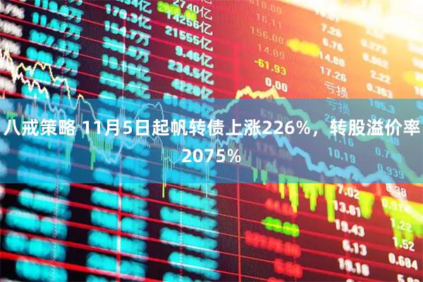 八戒策略 11月5日起帆转债上涨226%，转股溢价率2075%