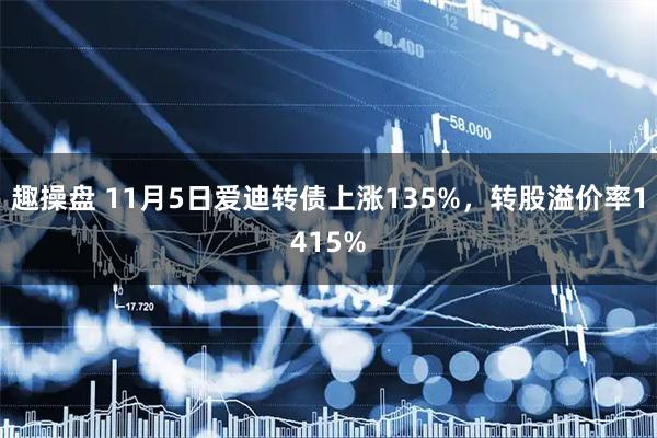 趣操盘 11月5日爱迪转债上涨135%，转股溢价率1415%