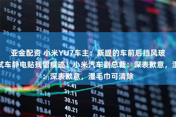 亚金配资 小米YU7车主：新提的车前后挡风玻璃上出现测试车静电贴残留痕迹！小米汽车副总裁：深表歉意，湿毛巾可清除