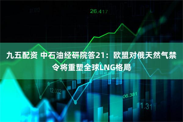 九五配资 中石油经研院答21：欧盟对俄天然气禁令将重塑全球LNG格局